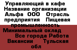 Управляющий в кафе › Название организации ­ Альфа, ООО › Отрасль предприятия ­ Пищевая промышленность › Минимальный оклад ­ 15 000 - Все города Работа » Вакансии   . Тульская обл.